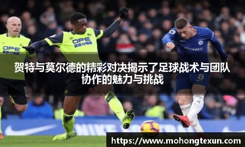 贺特与莫尔德的精彩对决揭示了足球战术与团队协作的魅力与挑战